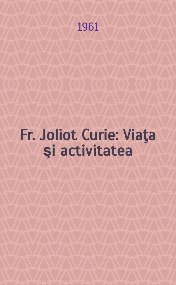 Fr. Joliot Curie : Viaţa şi activitatea