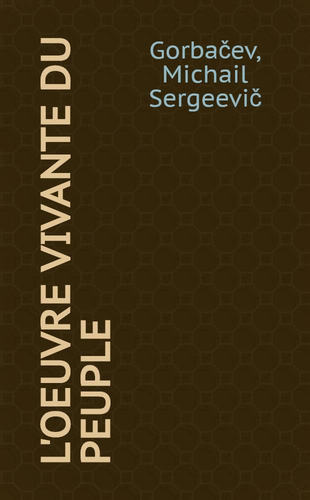 L'oeuvre vivante du peuple : Rapp. prés. à la Conf. nat. théorique et pratique "Le perfectionnement du socialisme développé et le travail idéologique du parti à la lumière des résolutions de la Sess. plénière de juin (1983) du C. C. du P. C. U. S.", 10 déc. 1984