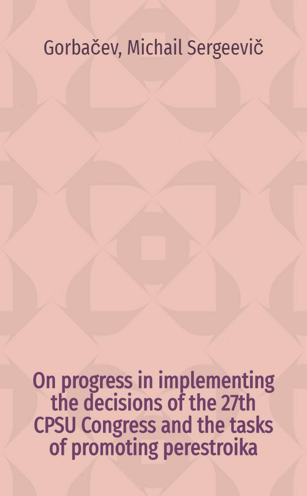 On progress in implementing the decisions of the 27th CPSU Congress and the tasks of promoting perestroika : Rep. by the General Secretary of the CPSU Centr. Comm. to the 19th All-Union party conf., June 28, 1988