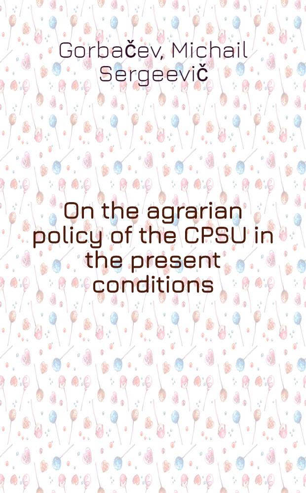 On the agrarian policy of the CPSU in the present conditions : Rep. a. closing rem. by the General Secretary of the CPSU Centr. Comm. at the Plenary Meet. of the CPSU Centr. Comm., Mar. 15-16, 1989