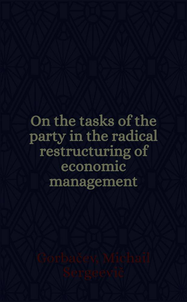 On the tasks of the party in the radical restructuring of economic management : The rep. a. concluding speech by the General secretary of the CPSU Centr. Comm. at the Plenary meet. of the CPSU Centr. Comm., June 25-26, 1987