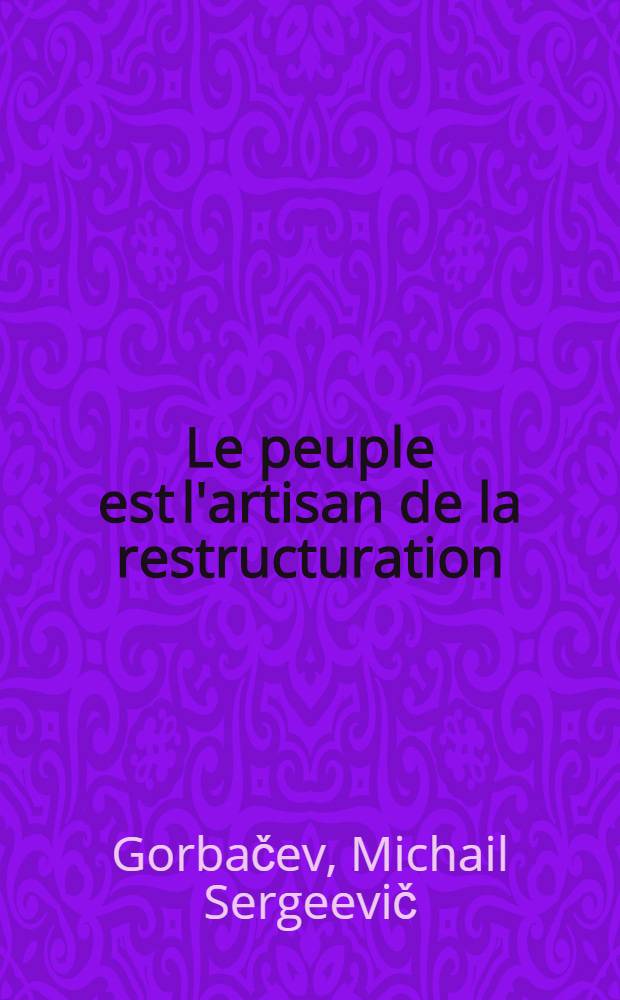 Le peuple est l'artisan de la restructuration : Discours du Secrétaire général du C. C. du P. C. U. S. durant son séjour en Lettonie et en Estonie, févr. 1987