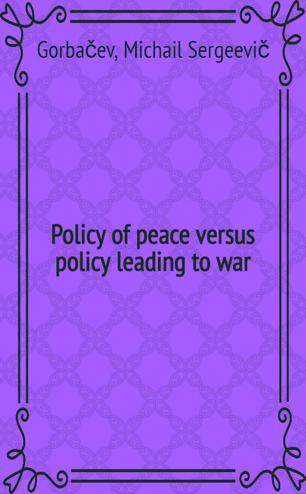 Policy of peace versus policy leading to war : From the speech at a Meeting with the working people of the city of Togliatti, Apr. 8, 1986