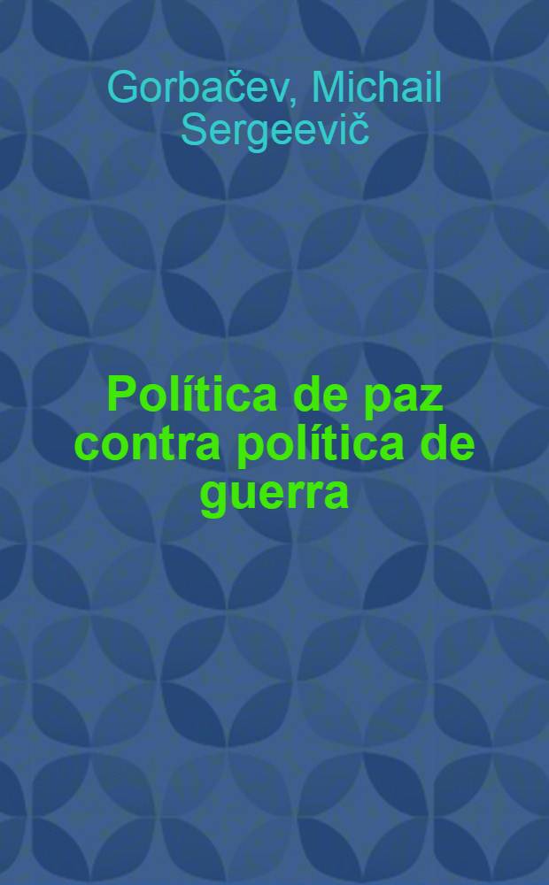 Política de paz contra política de guerra : Del discurso pronunciado en la reunión con los trabajadores de la ciudad de Togliatti, 8 de abr. de 1986