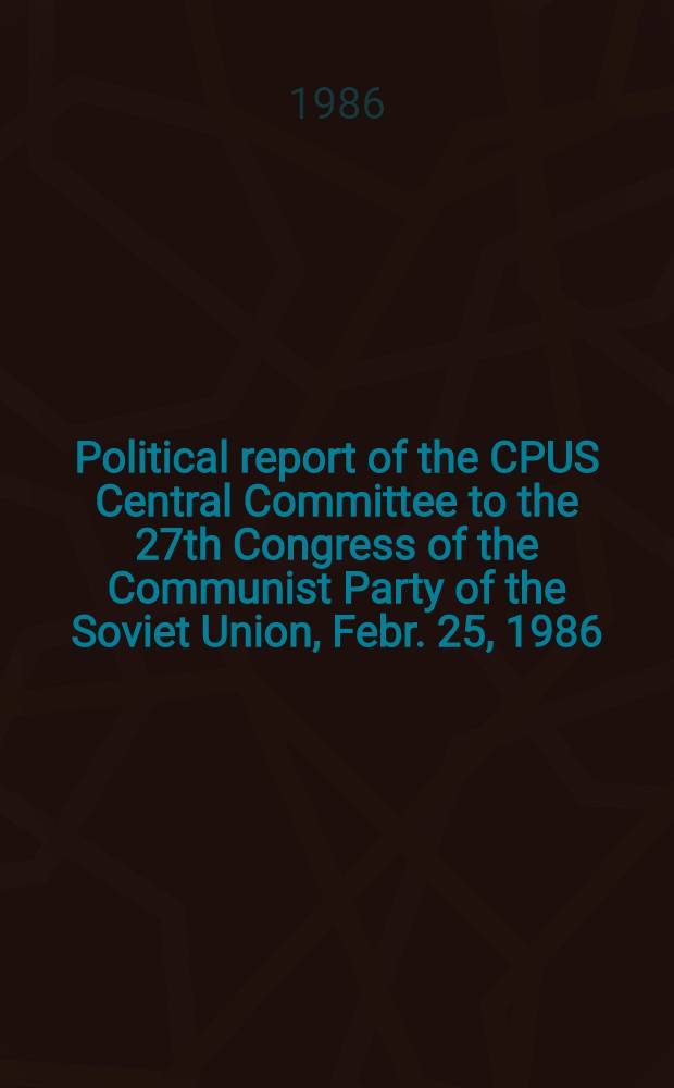 Political report of the CPUS Central Committee to the 27th Congress of the Communist Party of the Soviet Union, Febr. 25, 1986
