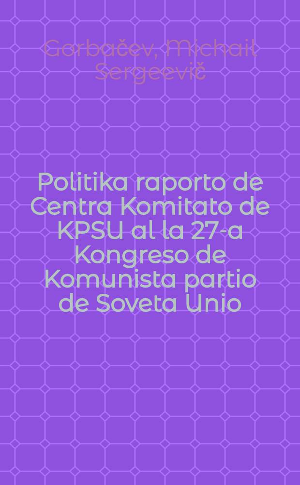 Politika raporto de Centra Komitato de KPSU al la 27-a Kongreso de Komunista partio de Soveta Unio; Konkluda parolo de Ĝenerala Sekretario de CK KPSU M. S. Gorbaĉov en la 27-a Kongreso de KPSU. Rezolucio de la 27-a Kongreso de Komunista partio de Soveta Unio pri la politika raporto de Centra Komitato de KPSU