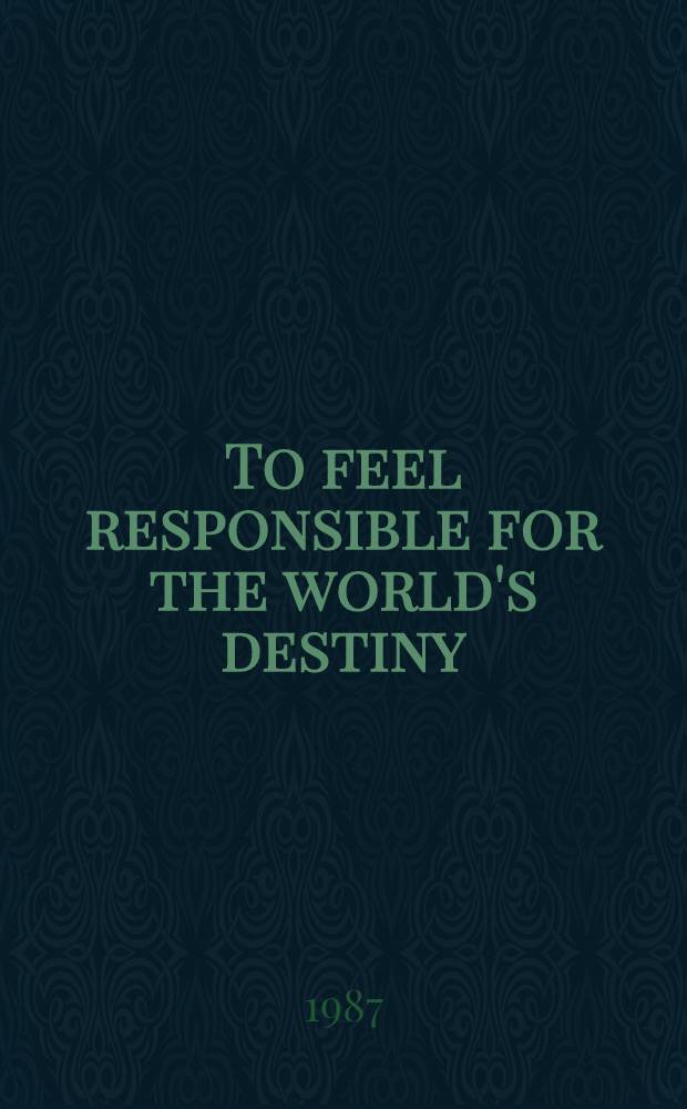 To feel responsible for the world's destiny : Speeches made at the meeting of representatives of the parties a. movements participating in the celebration of the 70th anniversary of the Great October social. revolution, Moscow, Nov. 4-5, 1987
