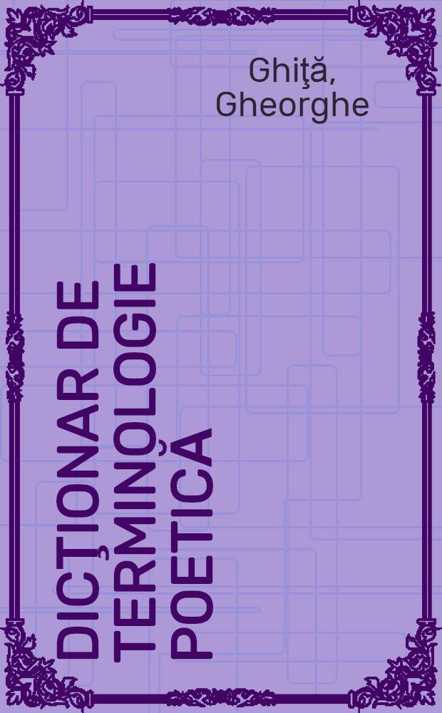 Dicţionar de terminologie poetică : Literatură (generalităţi), compoziţie, stilistică, versificaţie, specii de poezie ..