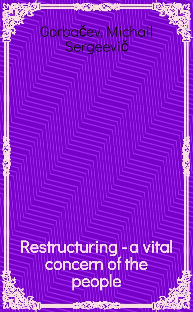 Restructuring - a vital concern of the people : Speech at the 18th Congr. of the trade unions of the USSR, Febr. 25, 1987