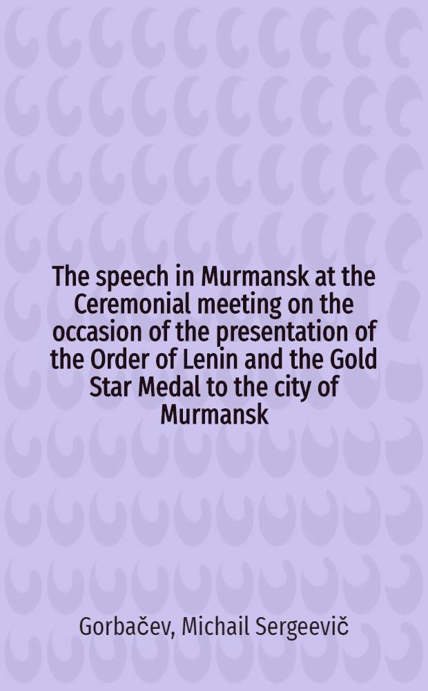 The speech in Murmansk at the Ceremonial meeting on the occasion of the presentation of the Order of Lenin and the Gold Star Medal to the city of Murmansk, October 1, 1987