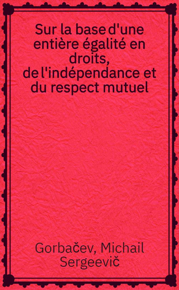 Sur la base d'une entière égalité en droits, de l'indépendance et du respect mutuel : Discours du Secrétaire général du C. C. du P. C. U. S. à la Skupstina de la Rép. social. fédérative de Yougoslavie, Belgrade, 16 mars 1988