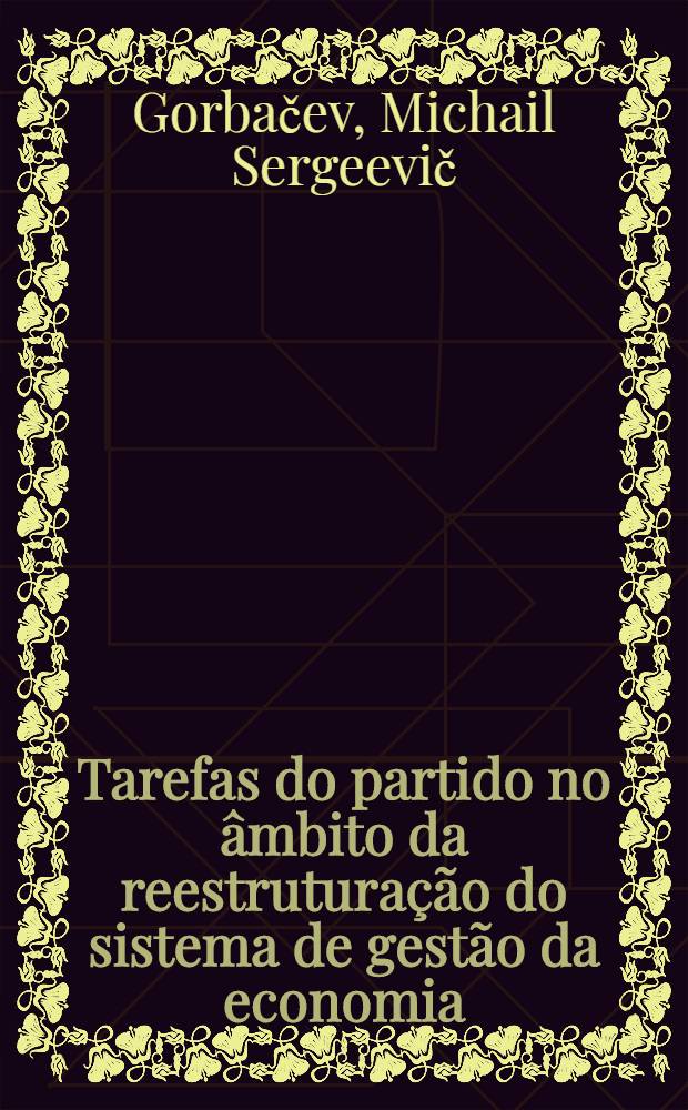 Tarefas do partido no âmbito da reestruturação do sistema de gestão da economia : Rel. e discurso de encerramento do Secretário-geral do CC do PCUS no Plenário do CC do PCUS a 25-26 de jun. de 1987