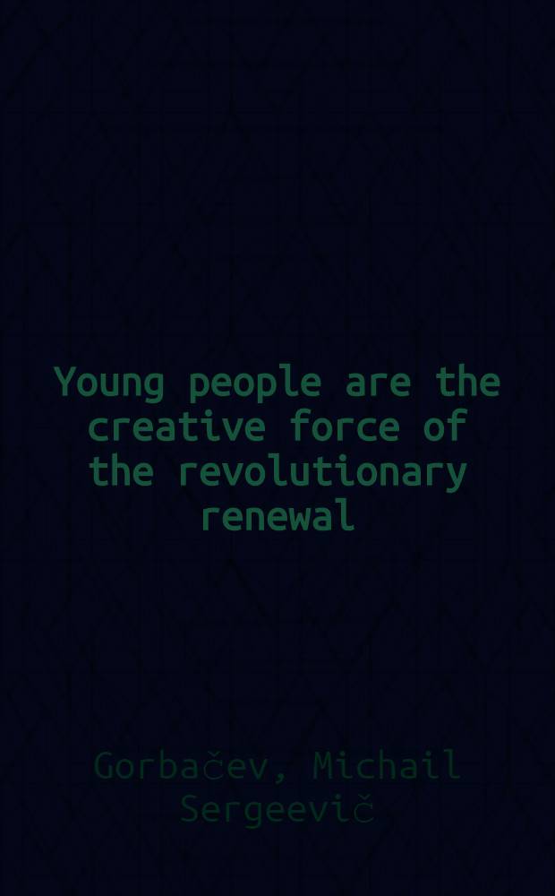 Young people are the creative force of the revolutionary renewal : Speech at the 20th YCL congr., Apr. 16, 1987
