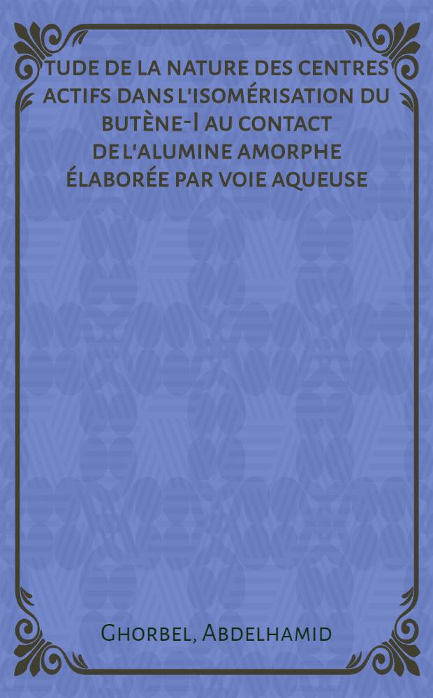 Étude de la nature des centres actifs dans l'isomérisation du butène-I au contact de l'alumine amorphe élaborée par voie aqueuse : Influence du support sur les propriétés du platine déposé : Thèse prés. devant l'Univ. Claude Bernard, Lyon ..