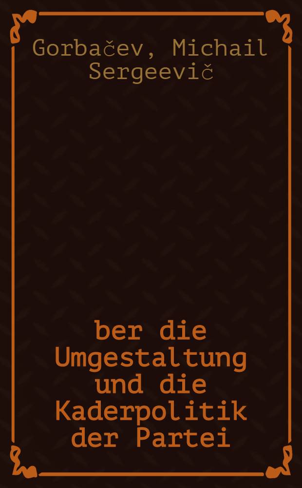Über die Umgestaltung und die Kaderpolitik der Partei : Ber. u. Schlußwort des Generalsekretärs des ZK der KPdSU auf dem Plenum des ZK der KPdSU am 27.-28. Jan. 1987
