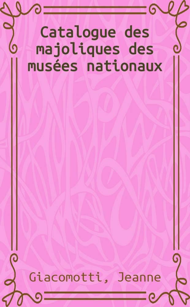 Catalogue des majoliques des mus&eacute;es nationaux : Mus&eacute;es du Louvre et de Cluny, Mus&eacute;e nat. de c&eacute;ramique &agrave; S&egrave;vres, Mus&eacute;e Adrien-Dubouch&eacute; &agrave; Limoges