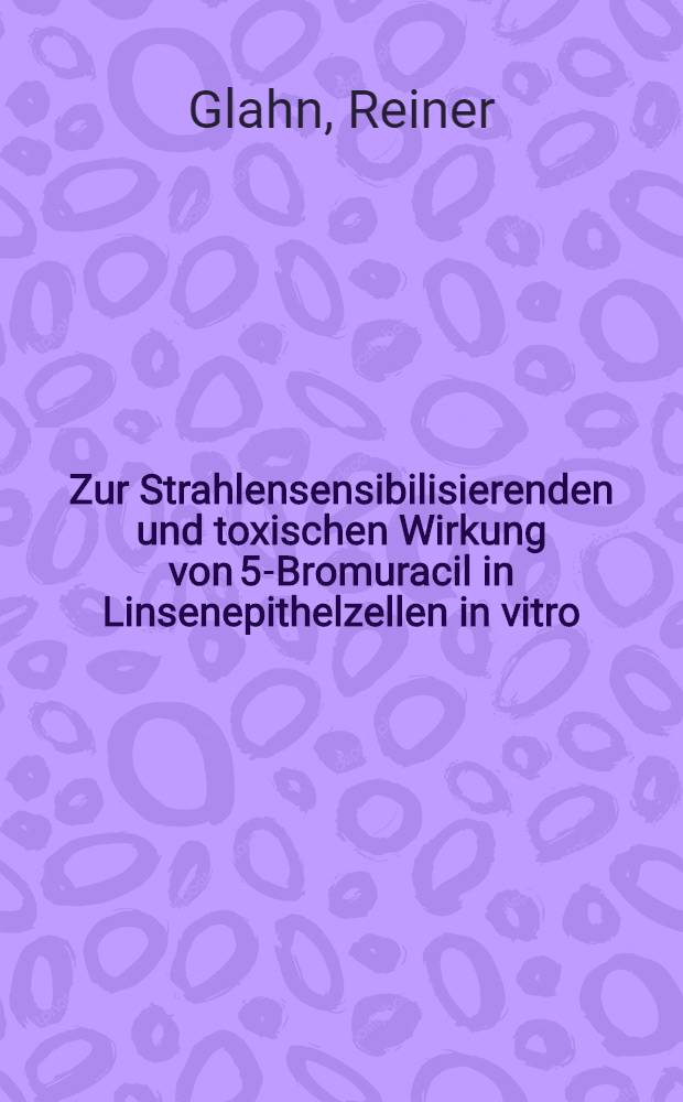 Zur Strahlensensibilisierenden und toxischen Wirkung von 5-Bromuracil in Linsenepithelzellen in vitro : Inaug.-Diss