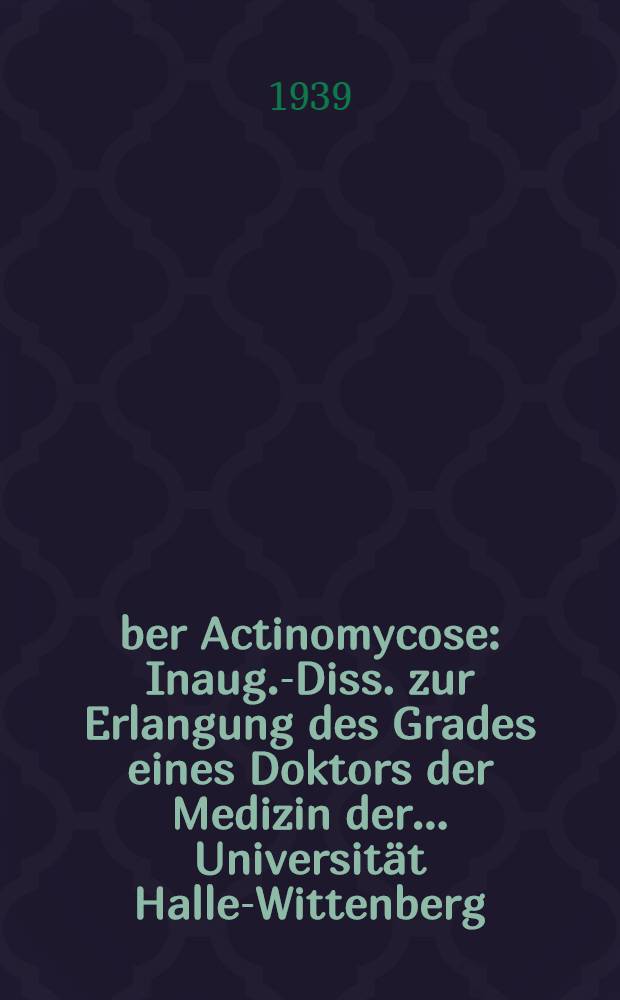 Über Actinomycose : Inaug.-Diss. zur Erlangung des Grades eines Doktors der Medizin der ... Universität Halle-Wittenberg