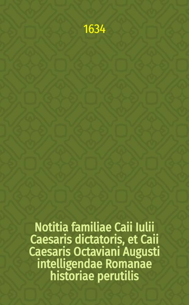 Notitia familiae Caii Iulii Caesaris dictatoris, et Caii Caesaris Octaviani Augusti intelligendae Romanae historiae perutilis