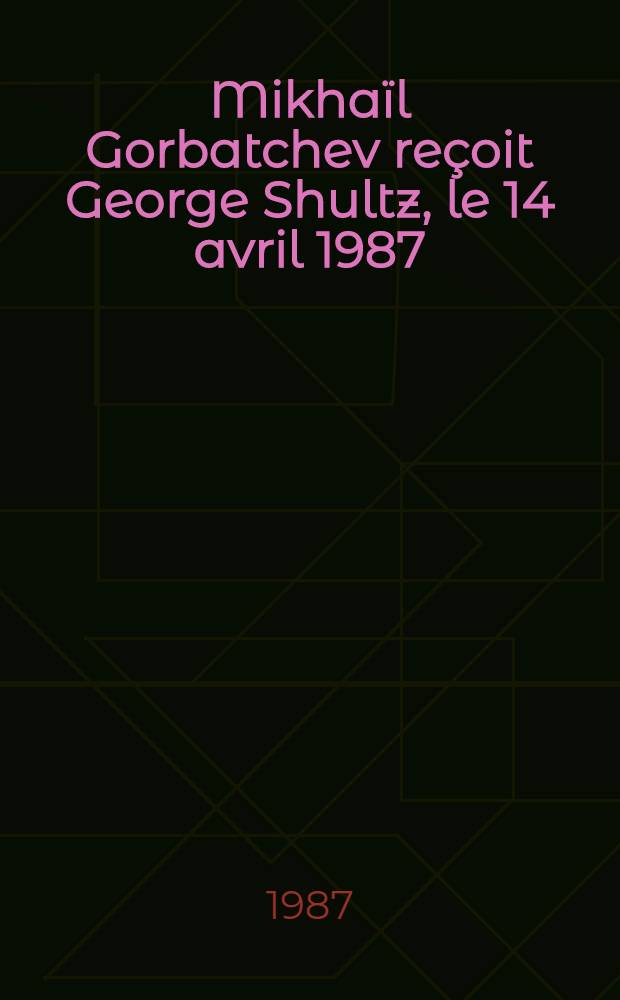 Mikhaïl Gorbatchev reçoit George Shultz, le 14 avril 1987; Mikhaïl Gorbatchev s'entretient avec la délégation de la Chambre des représentants du Congrès des U. S. A. le 15 avril 1987