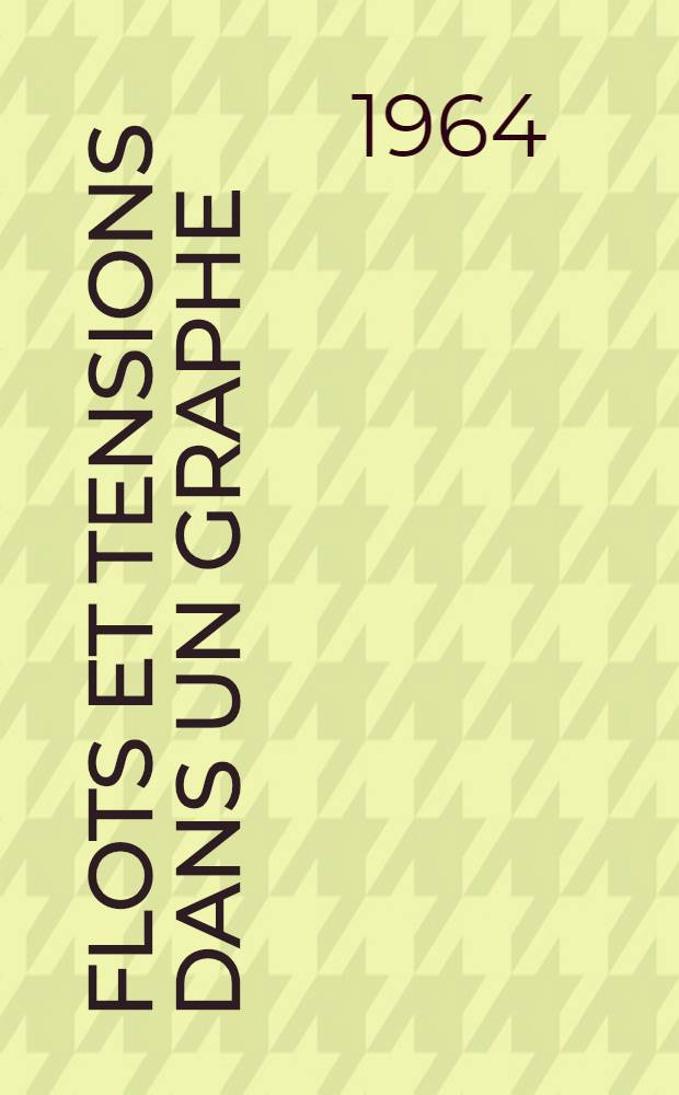Flots et tensions dans un graphe: 1-re thèse; Propositions données par la Faculté: 2-e thèse: Thèses présentées à la Faculté des sciences de l'Univ. de Paris ... / par Alain Ghouila-Houri