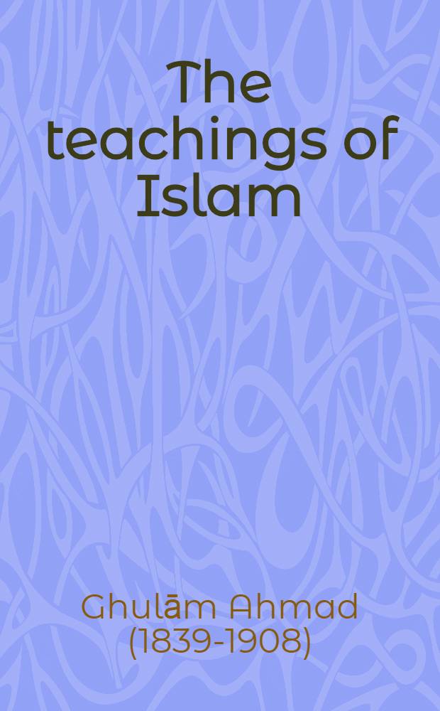 The teachings of Islam : A exposition of the beauties of Islam drawn entirely from the holy Quran in a very lucid form