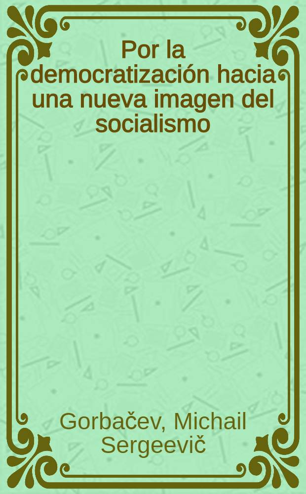 Por la democratización hacia una nueva imagen del socialismo : Encuentro en el Com. Centr. del PCUS con los dirigentes de los medios de inform., instituciones ideológicas y uniones de creatividad, 7 de mayo de 1988