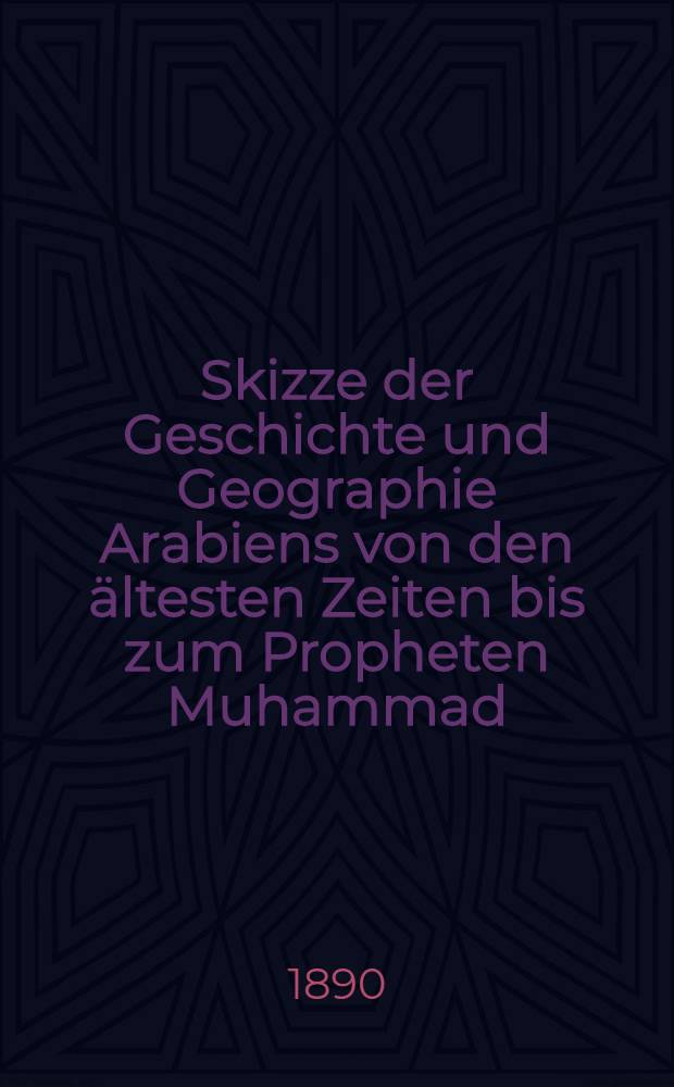 Skizze der Geschichte und Geographie Arabiens von den ältesten Zeiten bis zum Propheten Muhammad : Nebst einem Anh. zur Beleuchtung der Geschichte Abessyniens im 3. u. J. n. Chr. Auf Grund der Inschriften, der Angaben de alten Aut. u. der Bibel. Bd. 2