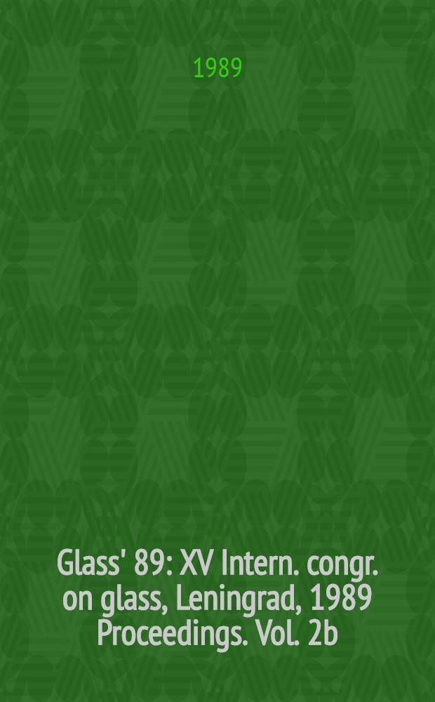 Glass' 89 : XV Intern. congr. on glass, Leningrad, 1989 Proceedings. Vol. 2b : Properties of glass. New methods of glass formation