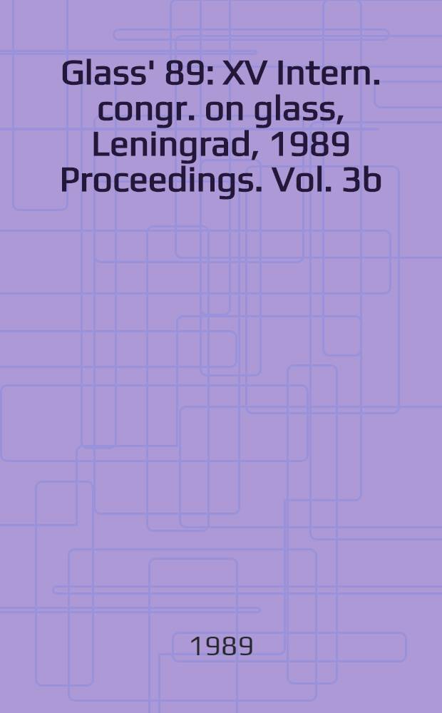 Glass' 89 : XV Intern. congr. on glass, Leningrad, 1989 Proceedings. Vol. 3b : Glass technology and application