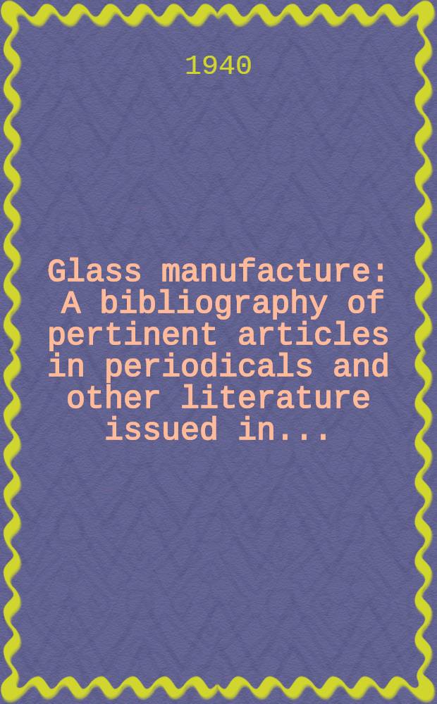 Glass manufacture : A bibliography of pertinent articles in periodicals and other literature issued in ..