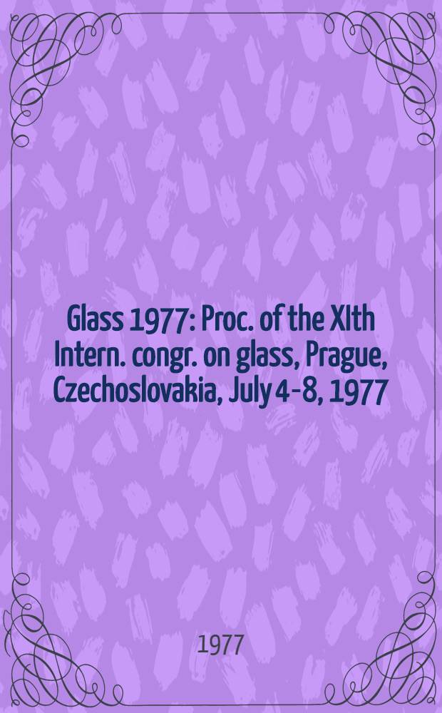 Glass 1977 : Proc. of the XIth Intern. congr. on glass, Prague, Czechoslovakia, July 4-8, 1977