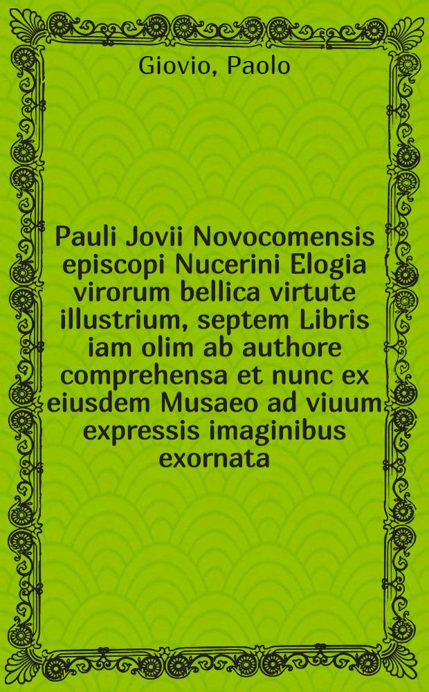 Pauli Jovii Novocomensis episcopi Nucerini Elogia virorum bellica virtute illustrium, septem Libris iam olim ab authore comprehensa et nunc ex eiusdem Musaeo ad viuum expressis imaginibus exornata