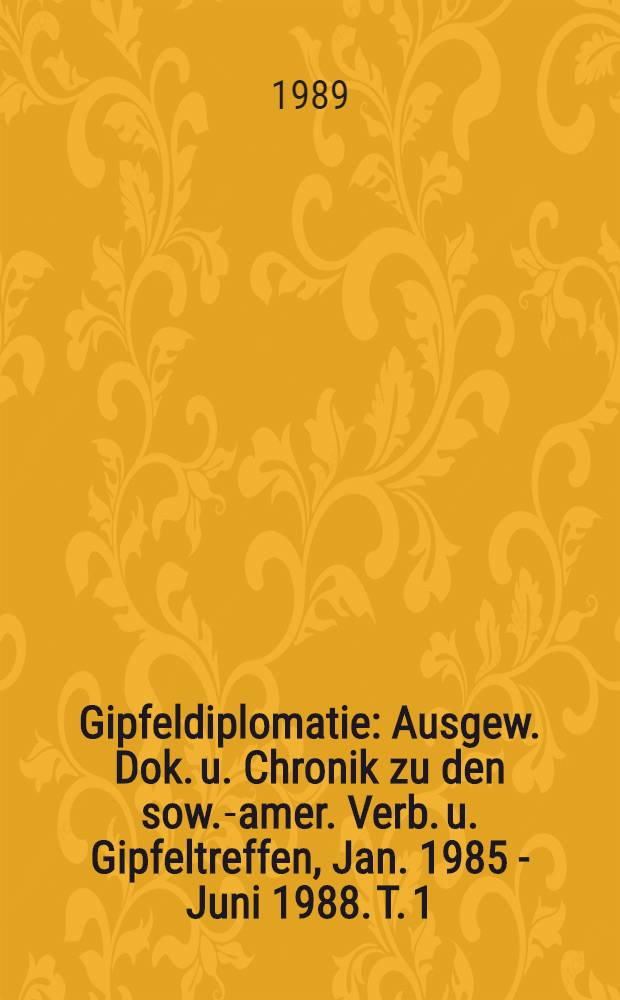 Gipfeldiplomatie : Ausgew. Dok. u. Chronik zu den sow.-amer. Verb. u. Gipfeltreffen, Jan. 1985 - Juni 1988. T. 1 : Januar 1985 - Dezember 1987