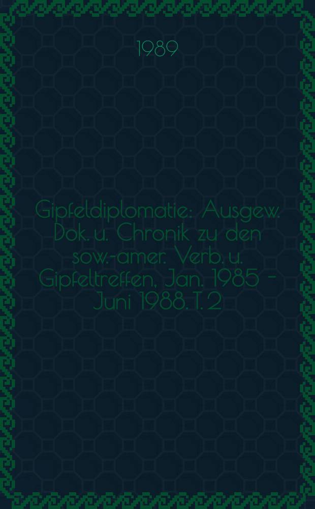 Gipfeldiplomatie : Ausgew. Dok. u. Chronik zu den sow.-amer. Verb. u. Gipfeltreffen, Jan. 1985 - Juni 1988. T. 2 : Dezember 1987 - Juni 1988