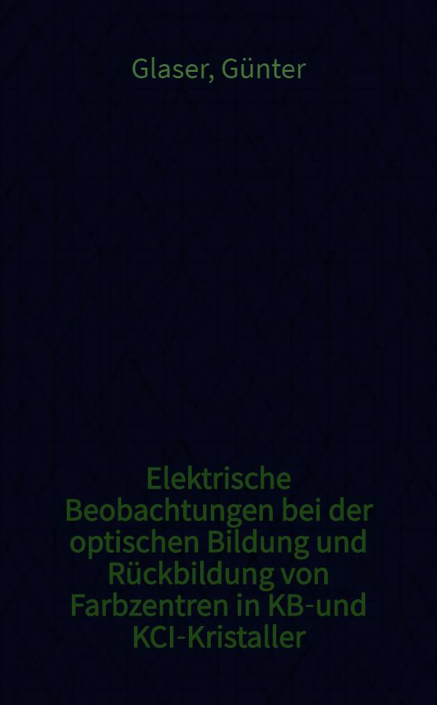 Elektrische Beobachtungen bei der optischen Bildung und Rückbildung von Farbzentren in KBr- und KCI-Kristaller : Inaug.-Diss. zur Erlangung der Doktorwürde der ... Universität zu Göttingen