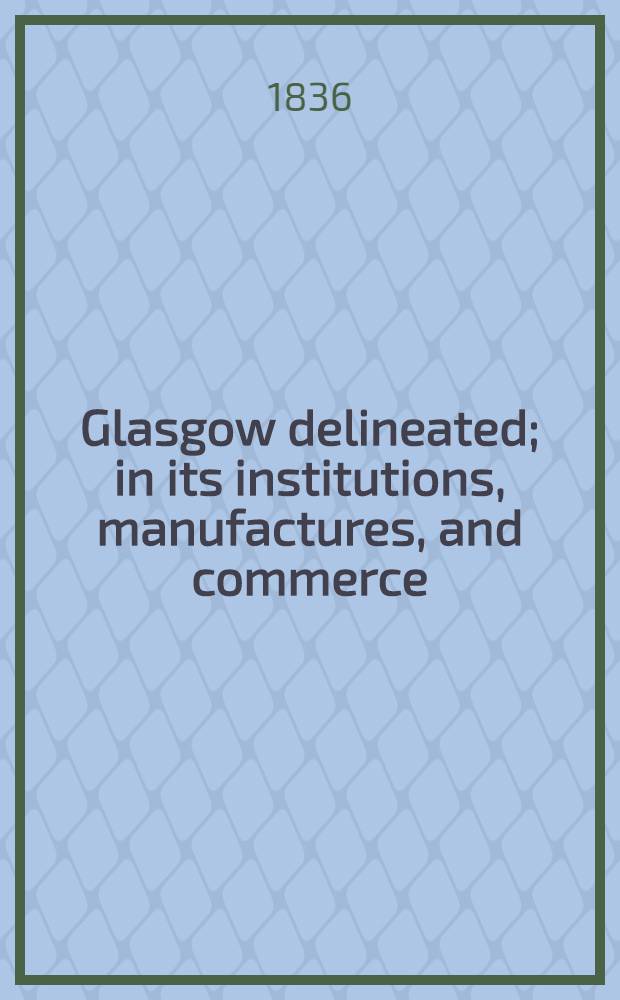 Glasgow delineated; in its institutions, manufactures, and commerce : with a map of the city and 39 engravings of its principal public buildings