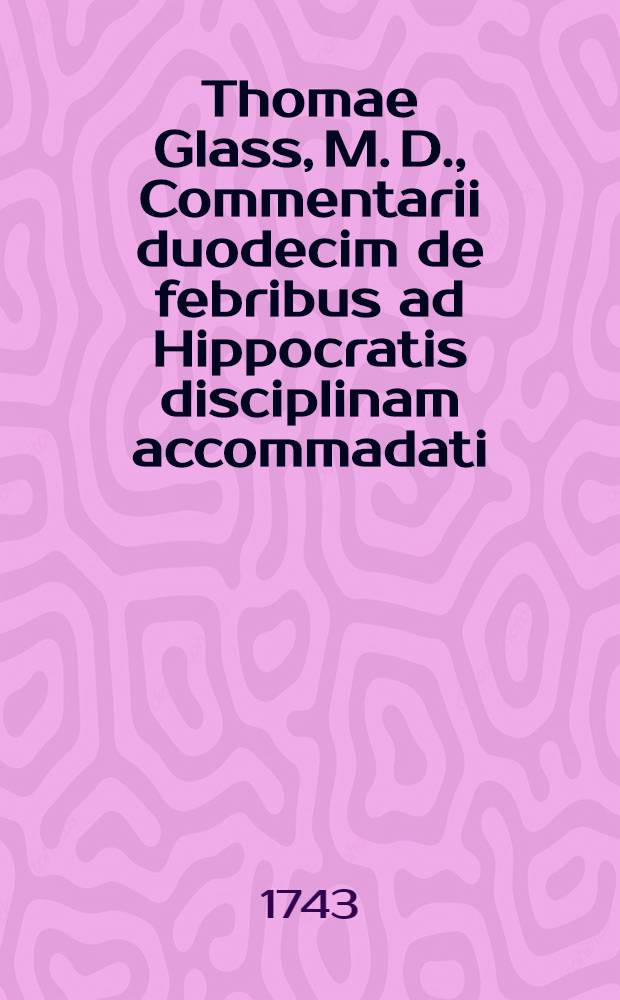 Thomae Glass, M. D., Commentarii duodecim de febribus ad Hippocratis disciplinam accommadati