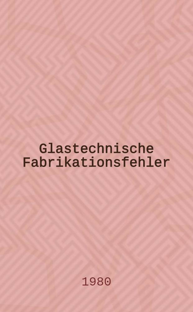Glastechnische Fabrikationsfehler : "Pathologische" Ausnahmezustände der Werkstoffes Glas u. ihre Behebung : Eine Brücke zwischen Wiss., Technologie u. Praxis