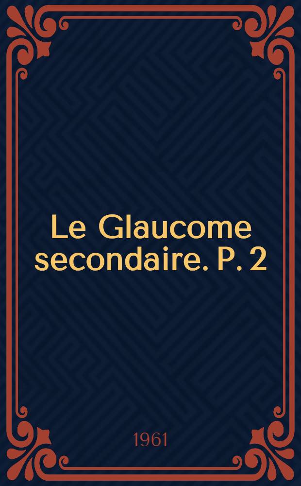 Le Glaucome secondaire. P. 2
