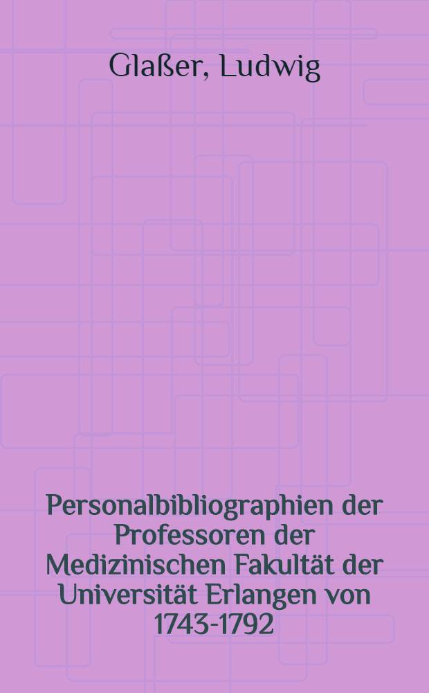 Personalbibliographien der Professoren der Medizinischen Fakultät der Universität Erlangen von 1743-1792 : Inaug.-Diss. ... der Med. Fakultät der ... Univ. zu Erlangen-Nürnberg