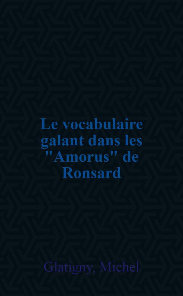 Le vocabulaire galant dans les "Amorus" de Ronsard : Thése prés. devant l'Univ. de Paris IV ..