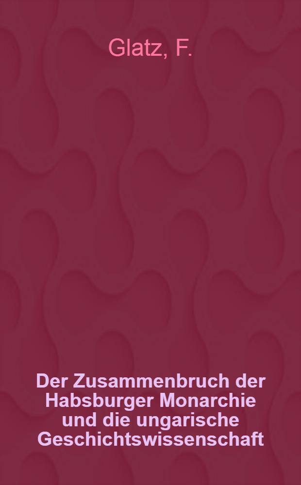 Der Zusammenbruch der Habsburger Monarchie und die ungarische Geschichtswissenschaft