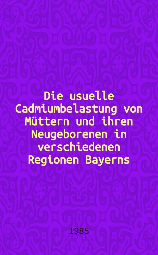 Die usuelle Cadmiumbelastung von Müttern und ihren Neugeborenen in verschiedenen Regionen Bayerns : Inaug.-Diss