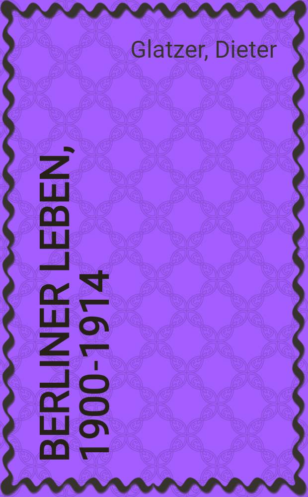 Berliner Leben, 1900-1914 : Eine hist. Reportage aus Erinnerungen u. Ber