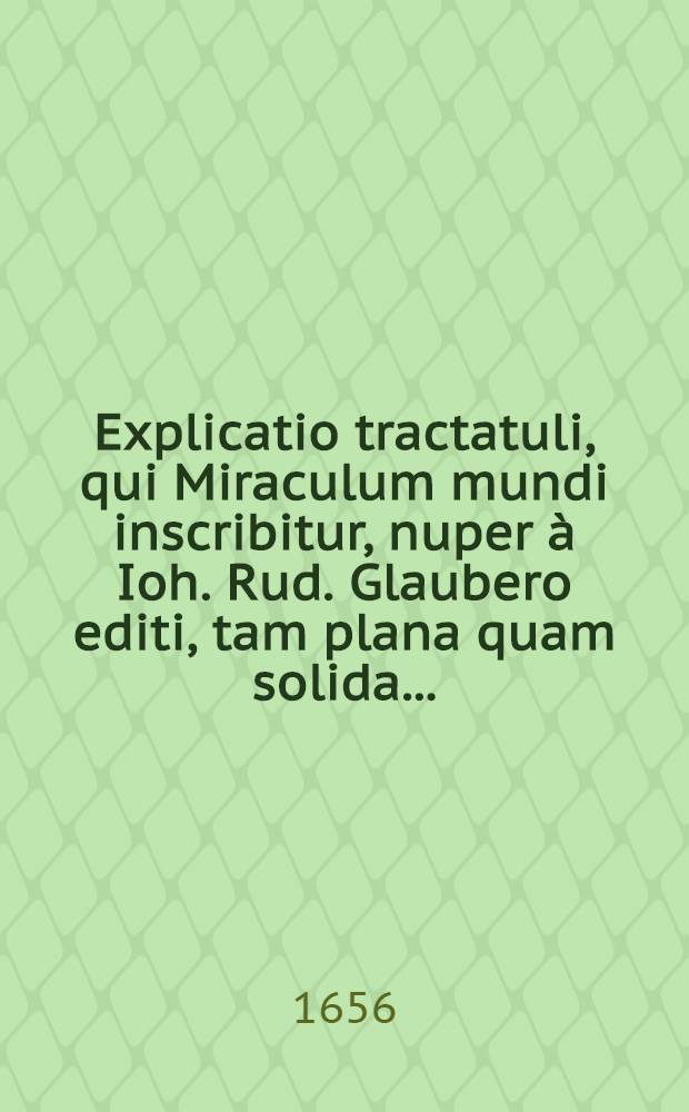 Explicatio tractatuli, qui Miraculum mundi inscribitur, nuper à Ioh. Rud. Glaubero editi, tam plana quam solida ...