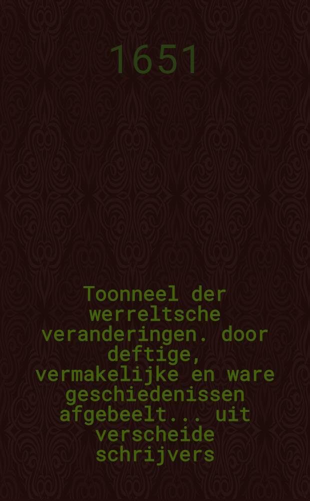 Toonneel der werreltsche veranderingen. door deftige, vermakelijke en ware geschiedenissen afgebeelt ... uit verscheide schrijvers