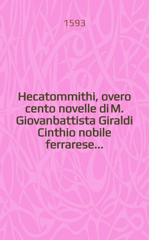 Hecatommithi, overo cento novelle di M. Giovanbattista Giraldi Cinthio nobile ferrarese ... : Et aggiuntavi la vita dell' auttore scritta da Ieronimo Gioannini da Capugnano Bolognese. Di nuovo rivedute, & emendate in questa sesta impressione