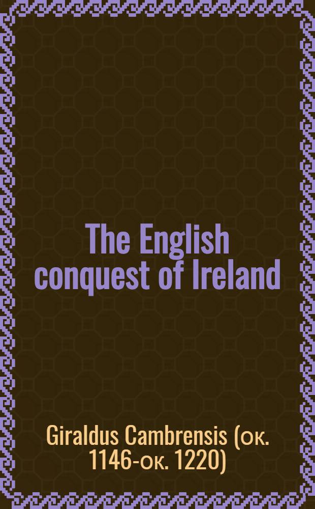 The English conquest of Ireland : A. D. 1166-1185. Mainly from the "Expugnatio hibernica" of Giraldus Cambrensis. A parallel text from 1. Ms. Trinity college, Dublin, E. 2.31, about 1425 A. D. 2. Ms. Rawlinson, B. 490, Bodleian library, about 1440 A. D