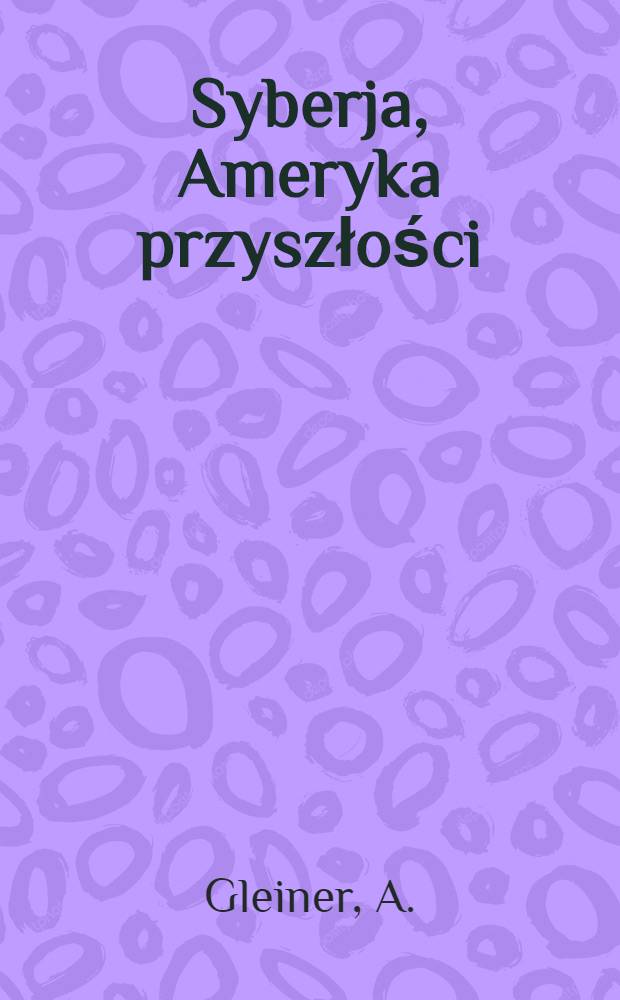 Syberja, Ameryka przyszłości : Podług dzieła Johna Fostera Frasera. "The Real Siberia"